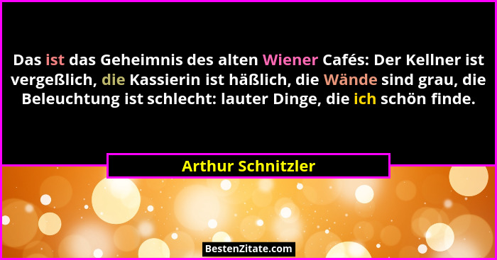 Das ist das Geheimnis des alten Wiener Cafés: Der Kellner ist vergeßlich, die Kassierin ist häßlich, die Wände sind grau, die Bele... - Arthur Schnitzler