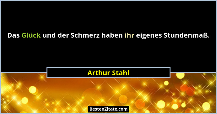 Das Glück und der Schmerz haben ihr eigenes Stundenmaß.... - Arthur Stahl