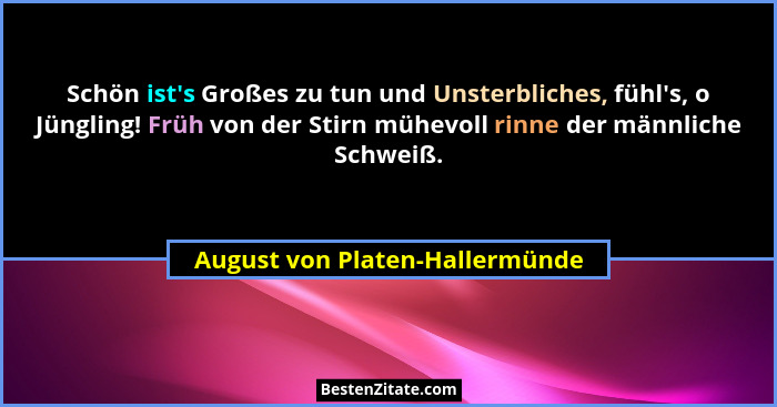 Schön ist's Großes zu tun und Unsterbliches, fühl's, o Jüngling! Früh von der Stirn mühevoll rinne der männlic... - August von Platen-Hallermünde