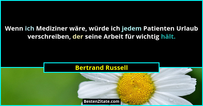Wenn ich Mediziner wäre, würde ich jedem Patienten Urlaub verschreiben, der seine Arbeit für wichtig hält.... - Bertrand Russell