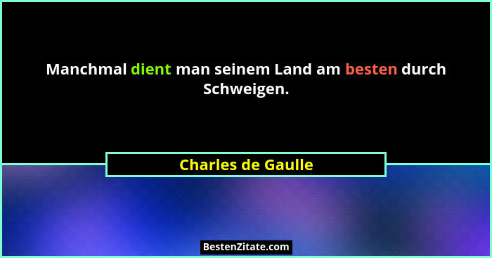 Manchmal dient man seinem Land am besten durch Schweigen.... - Charles de Gaulle