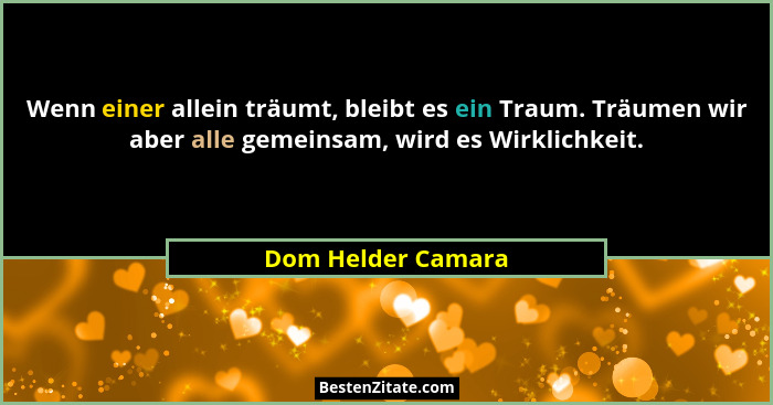 Wenn einer allein träumt, bleibt es ein Traum. Träumen wir aber alle gemeinsam, wird es Wirklichkeit.... - Dom Helder Camara