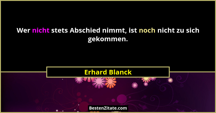 Wer nicht stets Abschied nimmt, ist noch nicht zu sich gekommen.... - Erhard Blanck
