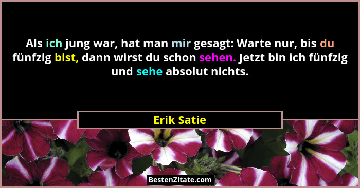 Als ich jung war, hat man mir gesagt: Warte nur, bis du fünfzig bist, dann wirst du schon sehen. Jetzt bin ich fünfzig und sehe absolut n... - Erik Satie