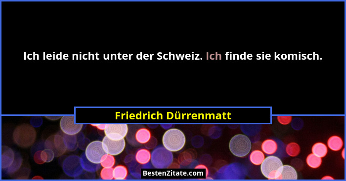 Ich leide nicht unter der Schweiz. Ich finde sie komisch.... - Friedrich Dürrenmatt