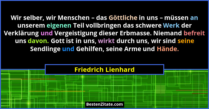 Wir selber, wir Menschen – das Göttliche in uns – müssen an unserem eigenen Teil vollbringen das schwere Werk der Verklärung und... - Friedrich Lienhard