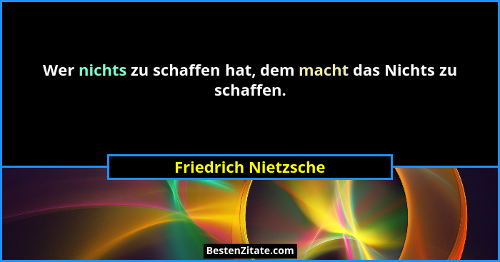 Wer nichts zu schaffen hat, dem macht das Nichts zu schaffen.... - Friedrich Nietzsche