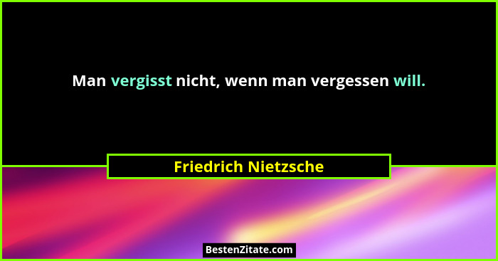 Man vergisst nicht, wenn man vergessen will.... - Friedrich Nietzsche