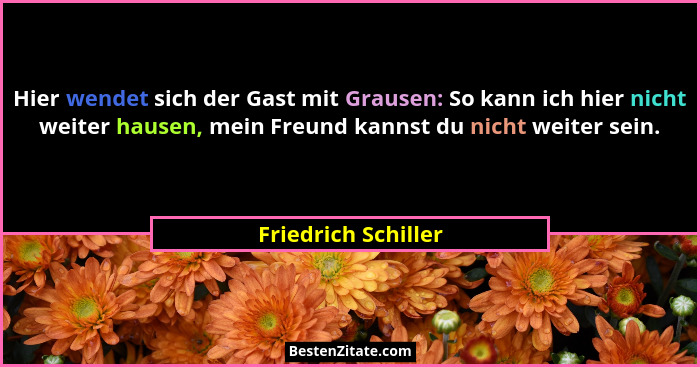 Hier wendet sich der Gast mit Grausen: So kann ich hier nicht weiter hausen, mein Freund kannst du nicht weiter sein.... - Friedrich Schiller