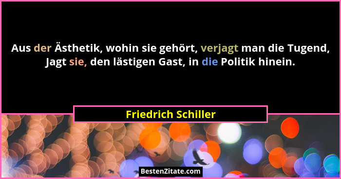 Aus der Ästhetik, wohin sie gehört, verjagt man die Tugend, Jagt sie, den lästigen Gast, in die Politik hinein.... - Friedrich Schiller