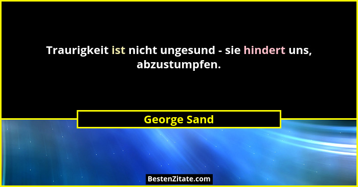 Traurigkeit ist nicht ungesund - sie hindert uns, abzustumpfen.... - George Sand