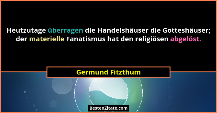 Heutzutage überragen die Handelshäuser die Gotteshäuser; der materielle Fanatismus hat den religiösen abgelöst.... - Germund Fitzthum