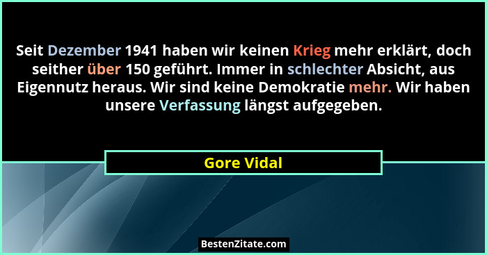 Seit Dezember 1941 haben wir keinen Krieg mehr erklärt, doch seither über 150 geführt. Immer in schlechter Absicht, aus Eigennutz heraus.... - Gore Vidal