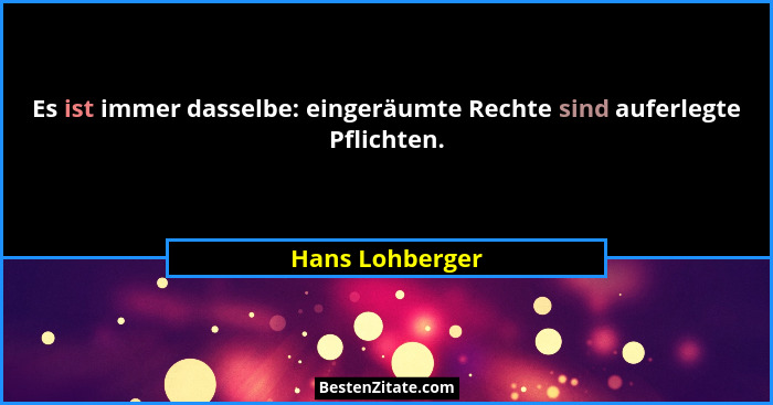 Es ist immer dasselbe: eingeräumte Rechte sind auferlegte Pflichten.... - Hans Lohberger