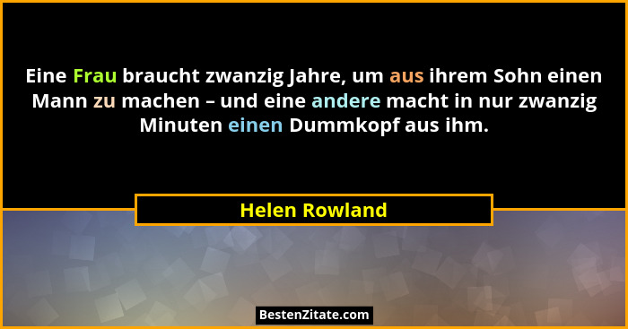 Eine Frau braucht zwanzig Jahre, um aus ihrem Sohn einen Mann zu machen – und eine andere macht in nur zwanzig Minuten einen Dummkopf... - Helen Rowland