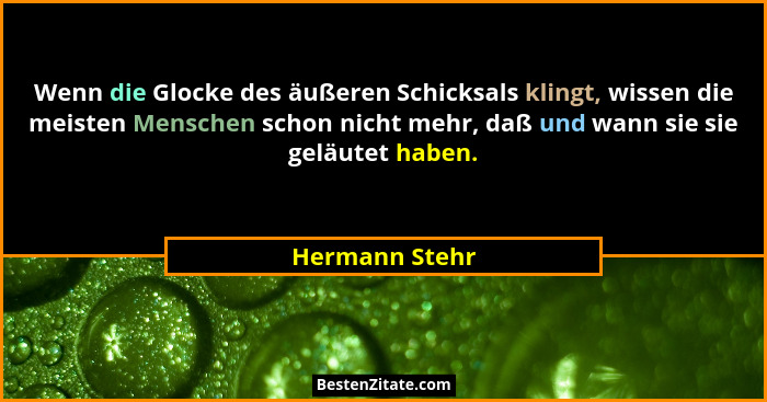 Wenn die Glocke des äußeren Schicksals klingt, wissen die meisten Menschen schon nicht mehr, daß und wann sie sie geläutet haben.... - Hermann Stehr