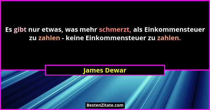 Es gibt nur etwas, was mehr schmerzt, als Einkommensteuer zu zahlen - keine Einkommensteuer zu zahlen.... - James Dewar