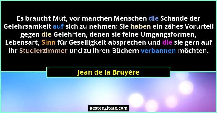 Es braucht Mut, vor manchen Menschen die Schande der Gelehrsamkeit auf sich zu nehmen: Sie haben ein zähes Vorurteil gegen die Ge... - Jean de la Bruyère