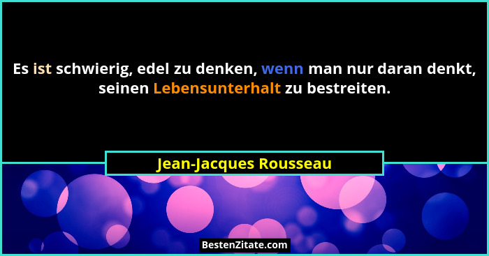Es ist schwierig, edel zu denken, wenn man nur daran denkt, seinen Lebensunterhalt zu bestreiten.... - Jean-Jacques Rousseau