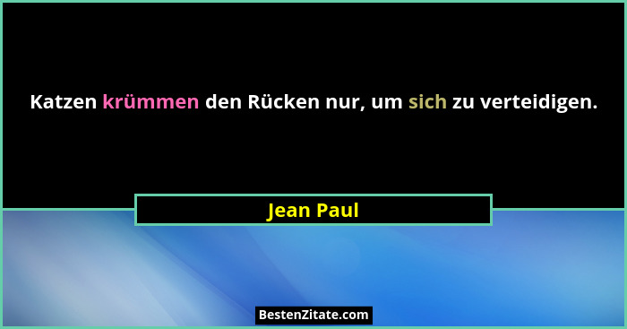 Katzen krümmen den Rücken nur, um sich zu verteidigen.... - Jean Paul