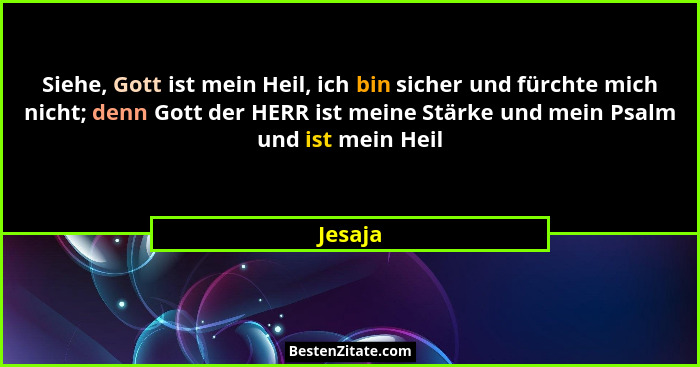 Siehe, Gott ist mein Heil, ich bin sicher und fürchte mich nicht; denn Gott der HERR ist meine Stärke und mein Psalm und ist mein Heil... - Jesaja