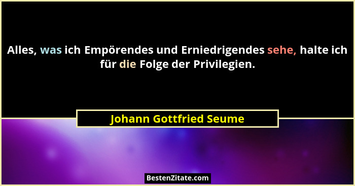 Alles, was ich Empörendes und Erniedrigendes sehe, halte ich für die Folge der Privilegien.... - Johann Gottfried Seume