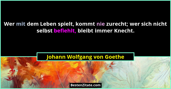 Wer mit dem Leben spielt, kommt nie zurecht; wer sich nicht selbst befiehlt, bleibt immer Knecht.... - Johann Wolfgang von Goethe