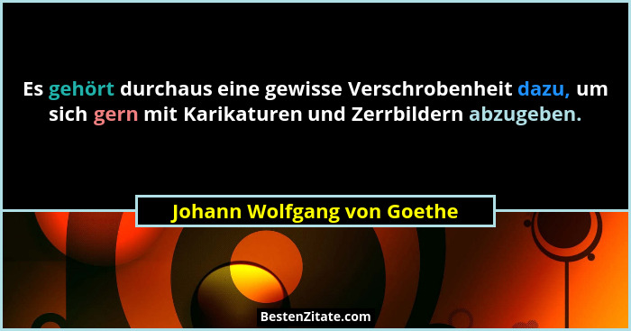 Es gehört durchaus eine gewisse Verschrobenheit dazu, um sich gern mit Karikaturen und Zerrbildern abzugeben.... - Johann Wolfgang von Goethe