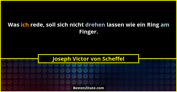 Was ich rede, soll sich nicht drehen lassen wie ein Ring am Finger.... - Joseph Victor von Scheffel