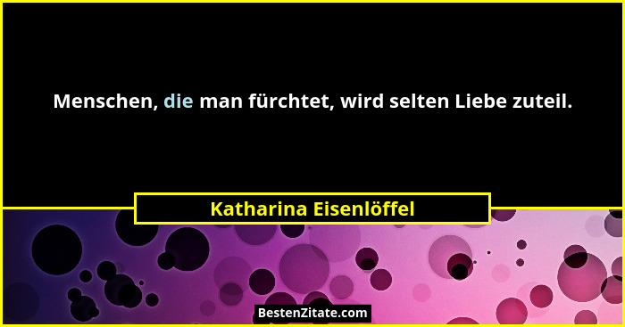 Menschen, die man fürchtet, wird selten Liebe zuteil.... - Katharina Eisenlöffel