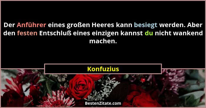 Der Anführer eines großen Heeres kann besiegt werden. Aber den festen Entschluß eines einzigen kannst du nicht wankend machen.... - Konfuzius
