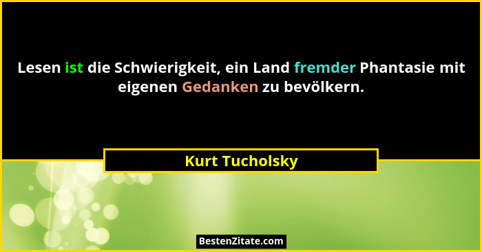 Lesen ist die Schwierigkeit, ein Land fremder Phantasie mit eigenen Gedanken zu bevölkern.... - Kurt Tucholsky