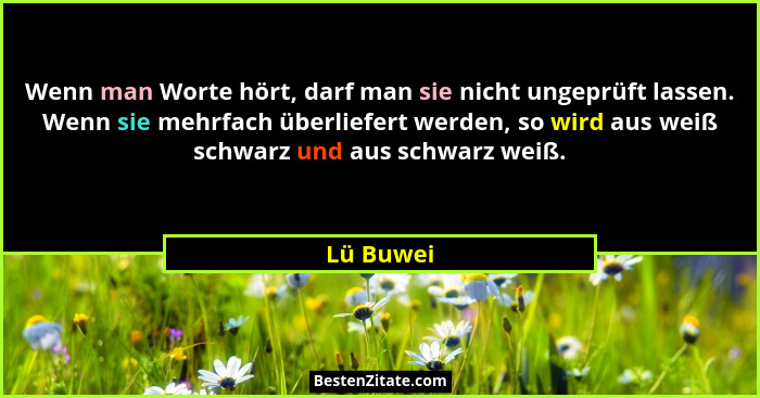 Wenn man Worte hört, darf man sie nicht ungeprüft lassen. Wenn sie mehrfach überliefert werden, so wird aus weiß schwarz und aus schwarz we... - Lü Buwei