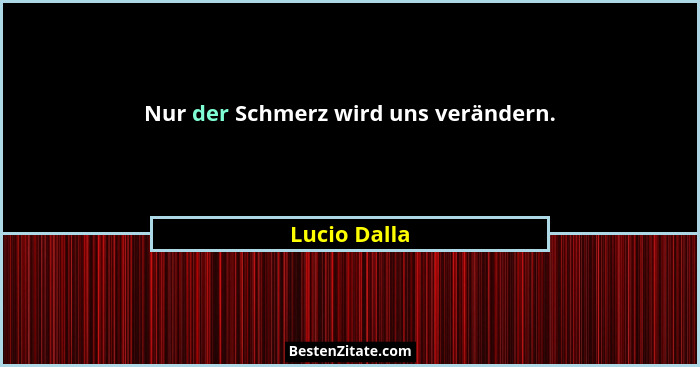 Nur der Schmerz wird uns verändern.... - Lucio Dalla
