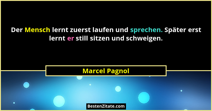 Der Mensch lernt zuerst laufen und sprechen. Später erst lernt er still sitzen und schweigen.... - Marcel Pagnol