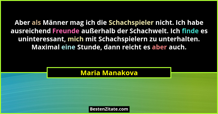 Aber als Männer mag ich die Schachspieler nicht. Ich habe ausreichend Freunde außerhalb der Schachwelt. Ich finde es uninteressant, m... - Maria Manakova