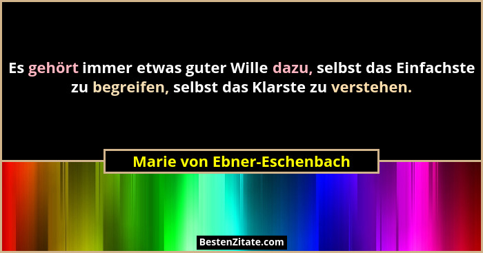 Es gehört immer etwas guter Wille dazu, selbst das Einfachste zu begreifen, selbst das Klarste zu verstehen.... - Marie von Ebner-Eschenbach