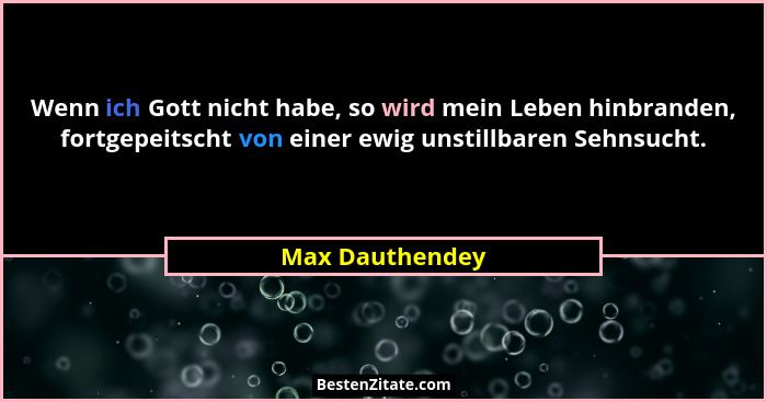 Wenn ich Gott nicht habe, so wird mein Leben hinbranden, fortgepeitscht von einer ewig unstillbaren Sehnsucht.... - Max Dauthendey