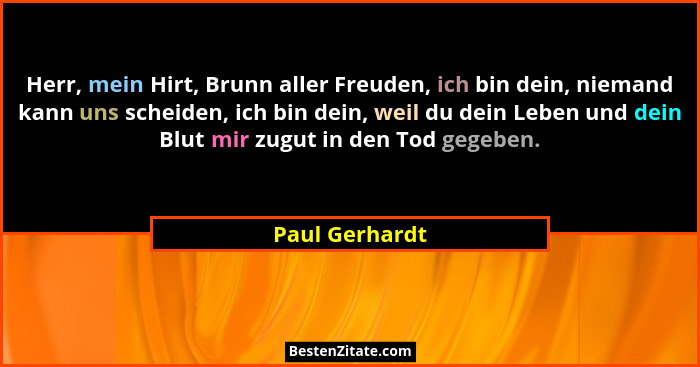 Herr, mein Hirt, Brunn aller Freuden, ich bin dein, niemand kann uns scheiden, ich bin dein, weil du dein Leben und dein Blut mir zugu... - Paul Gerhardt