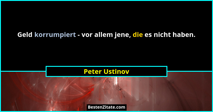Geld korrumpiert - vor allem jene, die es nicht haben.... - Peter Ustinov