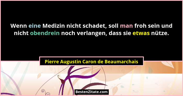 Wenn eine Medizin nicht schadet, soll man froh sein und nicht obendrein noch verlangen, dass sie etwas nütze.... - Pierre Augustin Caron de Beaumarchais