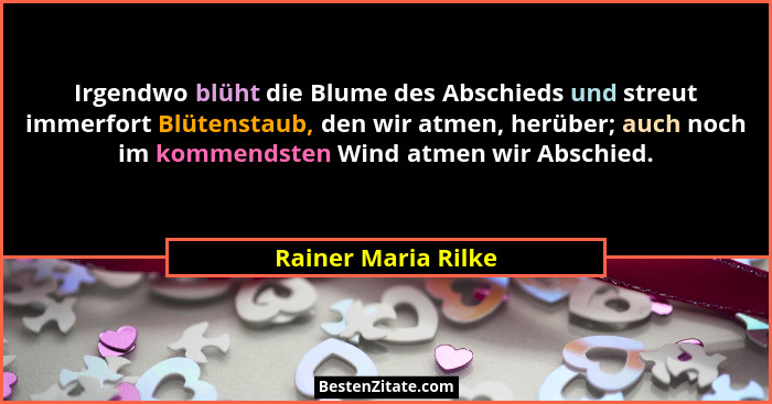 Irgendwo blüht die Blume des Abschieds und streut immerfort Blütenstaub, den wir atmen, herüber; auch noch im kommendsten Wind at... - Rainer Maria Rilke