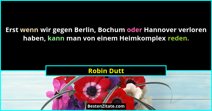 Erst wenn wir gegen Berlin, Bochum oder Hannover verloren haben, kann man von einem Heimkomplex reden.... - Robin Dutt