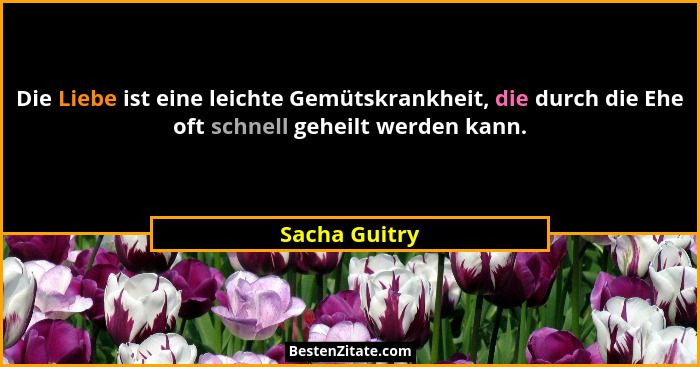 Die Liebe ist eine leichte Gemütskrankheit, die durch die Ehe oft schnell geheilt werden kann.... - Sacha Guitry
