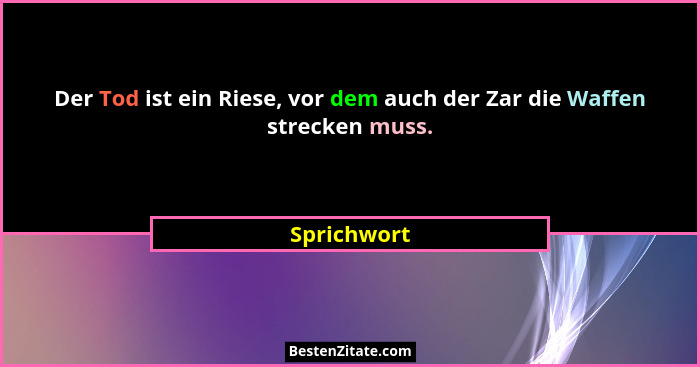 Der Tod ist ein Riese, vor dem auch der Zar die Waffen strecken muss.... - Sprichwort