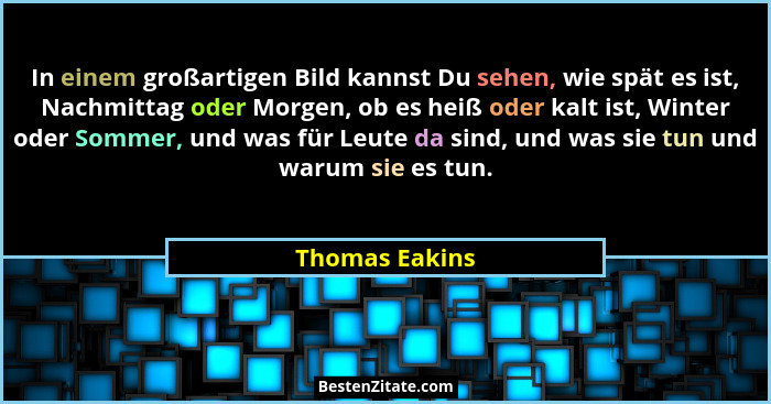 In einem großartigen Bild kannst Du sehen, wie spät es ist, Nachmittag oder Morgen, ob es heiß oder kalt ist, Winter oder Sommer, und... - Thomas Eakins