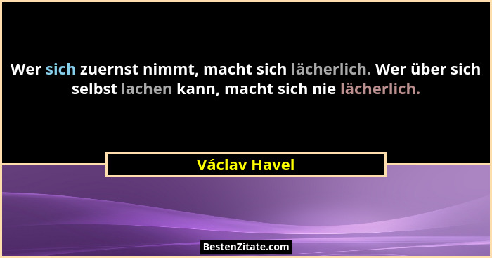 Wer sich zuernst nimmt, macht sich lächerlich. Wer über sich selbst lachen kann, macht sich nie lächerlich.... - Václav Havel