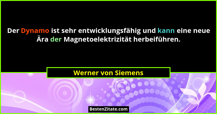 Der Dynamo ist sehr entwicklungsfähig und kann eine neue Ära der Magnetoelektrizität herbeiführen.... - Werner von Siemens