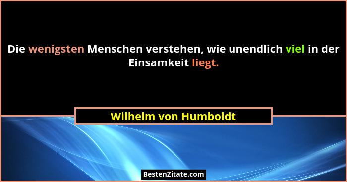 Die wenigsten Menschen verstehen, wie unendlich viel in der Einsamkeit liegt.... - Wilhelm von Humboldt