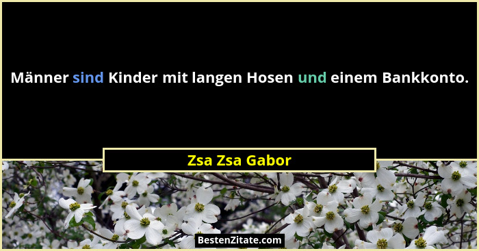 Männer sind Kinder mit langen Hosen und einem Bankkonto.... - Zsa Zsa Gabor